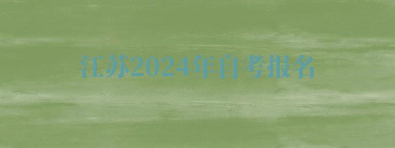 江蘇2024年自考報(bào)名 江蘇2024年自考報(bào)名