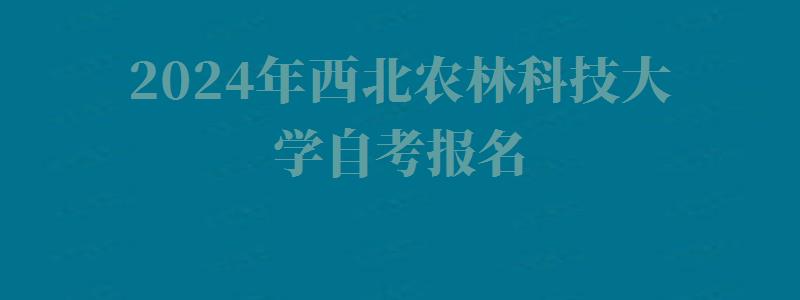 2024年西北農林科技大學自考報名 2024年西北農林科技大學自考報名