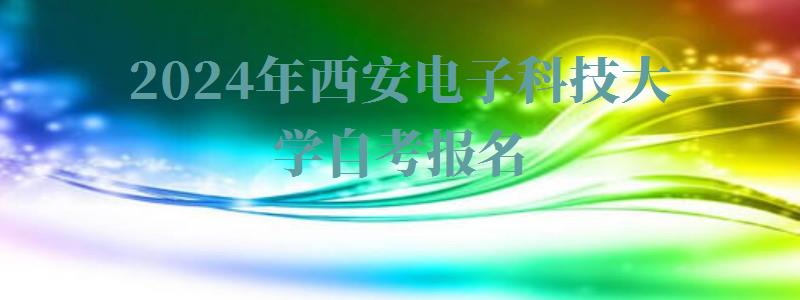 2024年西安電子科技大學自考報名 2024年西安電子科技大學自考報名