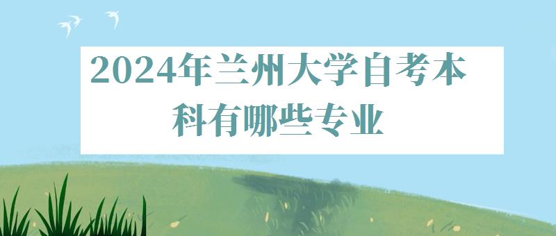 2024年蘭州大學自考本科有哪些專業 2024年蘭州大學自考本科有哪些專業
