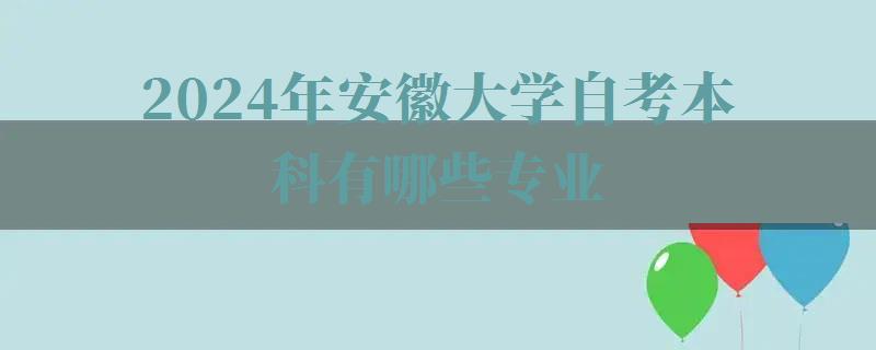 2024年安徽大學自考本科有哪些專業 2024年安徽大學自考本科有哪些專業
