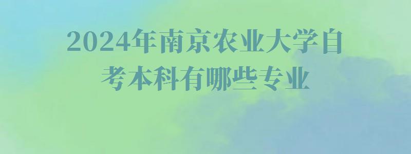 2024年南京農(nóng)業(yè)大學(xué)自考本科有哪些專業(yè) 2024年南京農(nóng)業(yè)大學(xué)自考本科有哪些專業(yè)