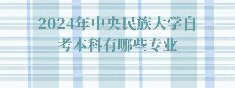 2024年中央民族大學自考本科有哪些專業 2024年中央民族大學自考本科有哪些專業
