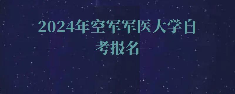 2024年空軍軍醫大學自考報名 2024年空軍軍醫大學自考報名