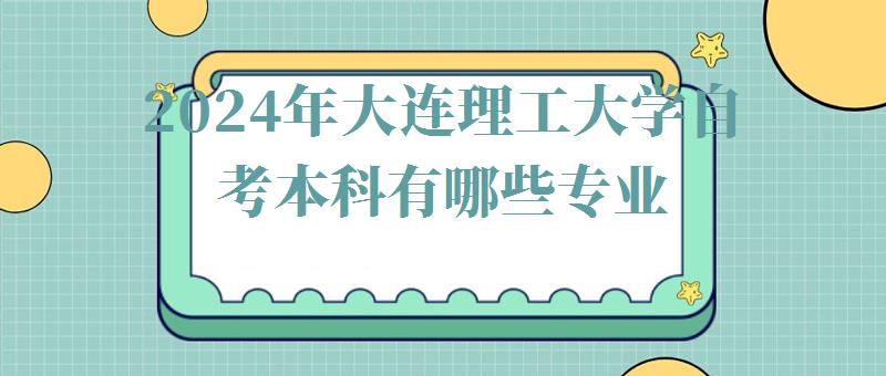 2024年大連理工大學自考本科有哪些專業 2024年大連理工大學自考本科有哪些專業