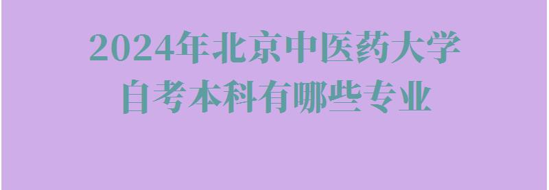 2024年北京中醫藥大學自考本科有哪些專業 2024年北京中醫藥大學自考本科有哪些專業