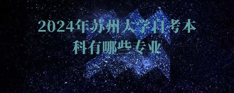 2024年蘇州大學自考本科有哪些專業(yè) 2024年蘇州大學自考本科有哪些專業(yè)
