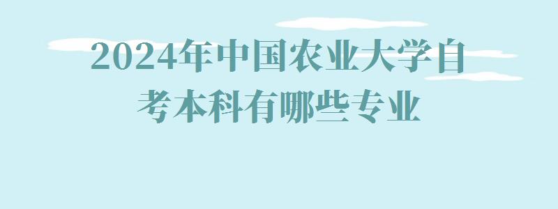 2024年中國農業(yè)大學自考本科有哪些專業(yè) 2024年中國農業(yè)大學自考本科有哪些專業(yè)