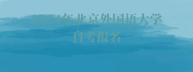 2024年北京外國語大學自考報名 2024年北京外國語大學自考報名