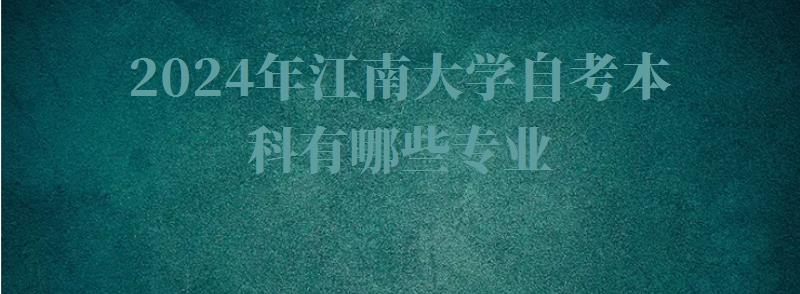 2024年江南大學自考本科有哪些專業 2024年江南大學自考本科有哪些專業