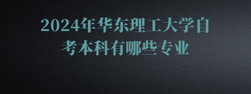 2024年華東理工大學自考本科有哪些專業 2024年華東理工大學自考本科有哪些專業