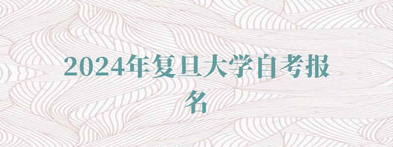 2024年復旦大學自考報名 2024年復旦大學自考報名