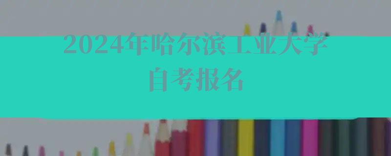 2024年哈爾濱工業大學自考報名 2024年哈爾濱工業大學自考報名