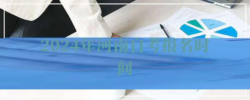 2024年河南自考報名時間 2024年河南自考報名時間