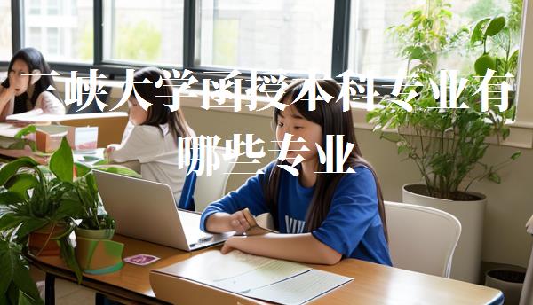 三峽大學函授本科專業有哪些專業,三峽大學函授本科專業有哪些課程