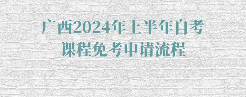 廣西2024年上半年自考課程免考申請流程