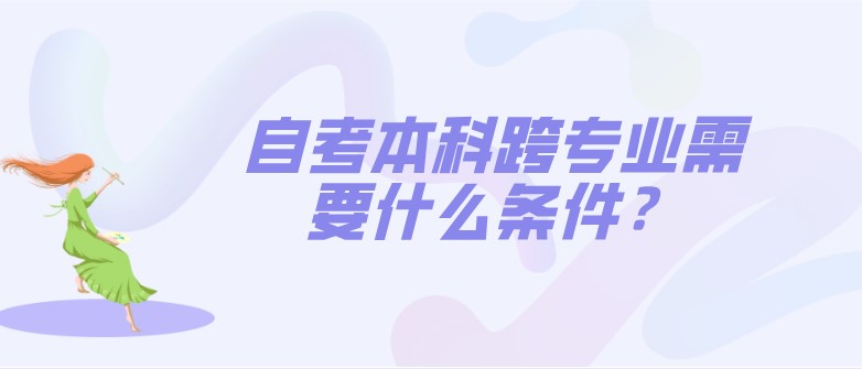 自考本科跨專業(yè)需要什么條件？
