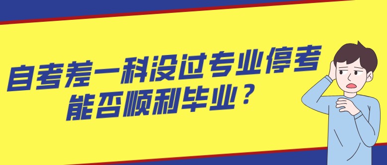 自考差一科沒過專業(yè)停考，能否順利畢業(yè)？