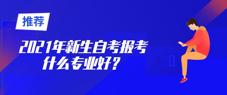 2021年新生自考報考什么專業(yè)好？