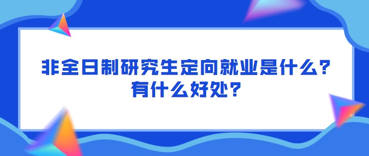 非全日制研究生定向就業是什么？有什么好處？