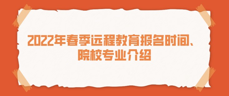 2022年春季遠(yuǎn)程教育報名時間、院校專業(yè)介紹