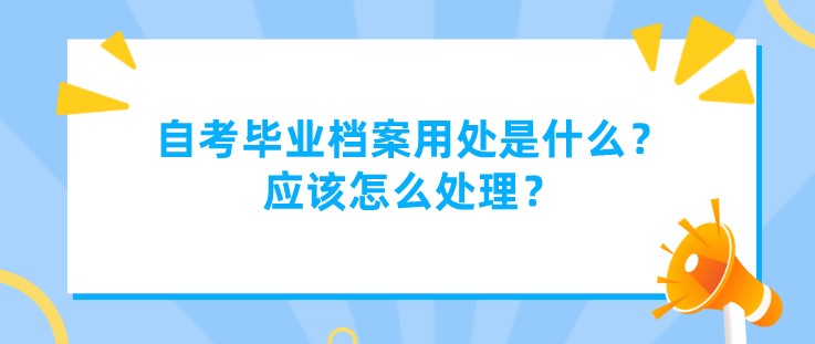 自考畢業(yè)檔案用處是什么？應(yīng)該怎么處理？