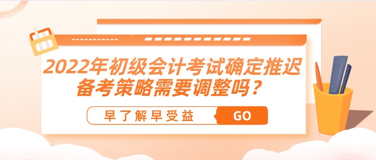 2022年初級會計(jì)考試確定推遲了，備考策略需要調(diào)整嗎？