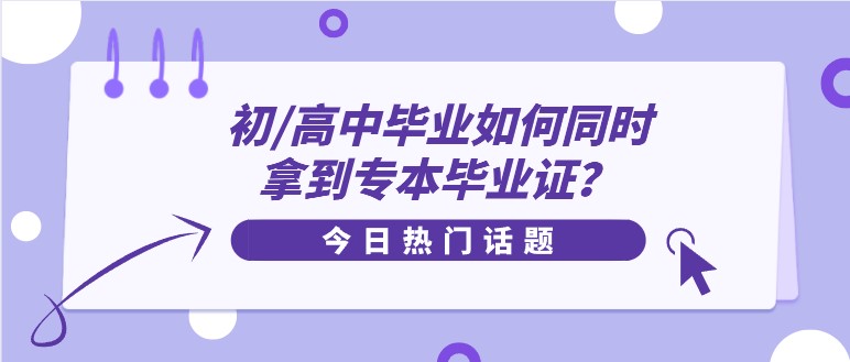 初/高中畢業(yè)如何同時(shí)拿到專本畢業(yè)證？