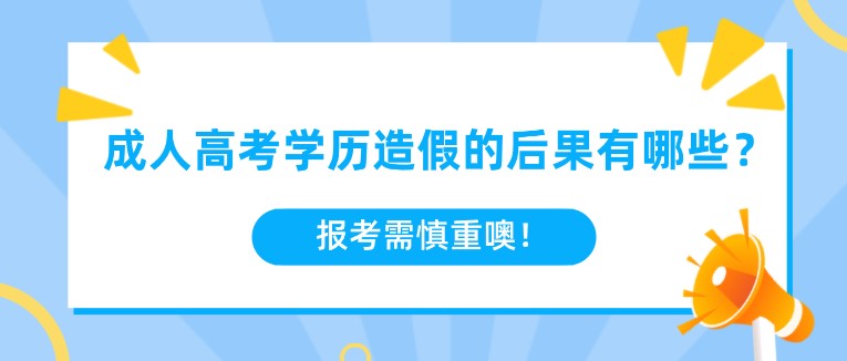成人高考學歷造假的后果有哪些？報考需慎重噢！