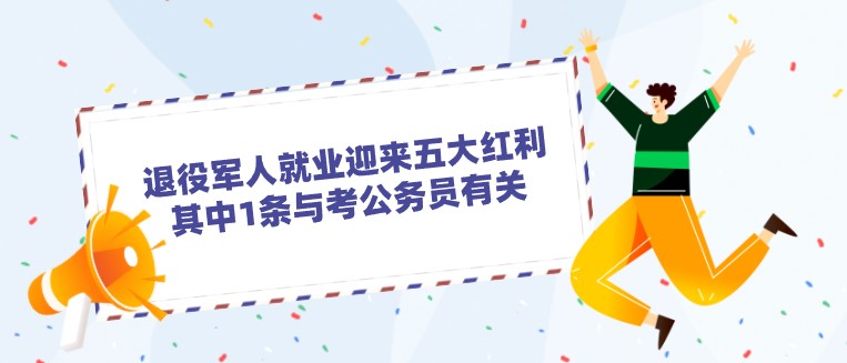 退役軍人就業迎來五大紅利，其中1條與考公務員有關