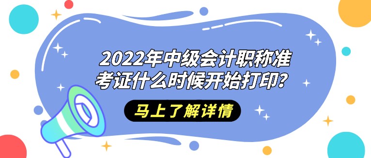 2022年中級(jí)會(huì)計(jì)職稱準(zhǔn)考證什么時(shí)候開始打印？