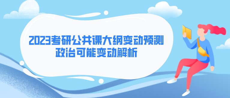 2023考研公共課大綱變動預測！政治可能變動解析
